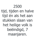 2500 tijd, tijden en halve tijd én als het aan stukken slaan van het heilige volk is beëindigd, 7 maanjaren.